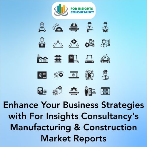 Enhance Your Business Strategies with For Insights Consultancy's Manufacturing & Construction Market Reports